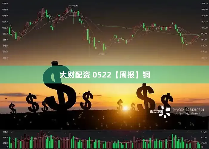 大财配资 0522【周报】铜