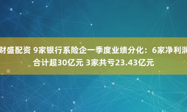 财盛配资 9家银行系险企一季度业绩分化：6家净利润合计超30亿元 3家共亏23.43亿元