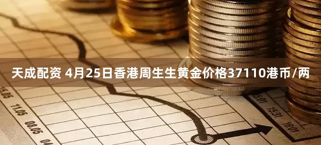 天成配资 4月25日香港周生生黄金价格37110港币/两