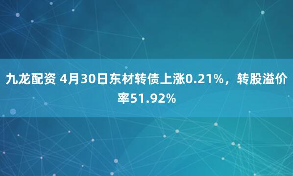 九龙配资 4月30日东材转债上涨0.21%，转股溢价率51.92%