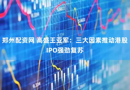 郑州配资网 高盛王亚军：三大因素推动港股IPO强劲复苏