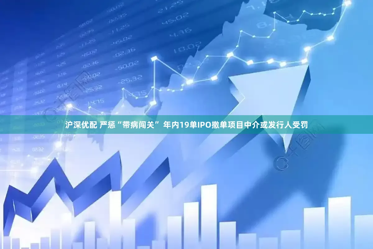 沪深优配 严惩“带病闯关” 年内19单IPO撤单项目中介或发行人受罚
