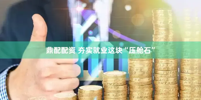 鼎配配资 夯实就业这块“压舱石”