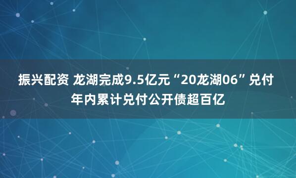 振兴配资 龙湖完成9.5亿元“20龙湖06”兑付 年内累计兑付公开债超百亿