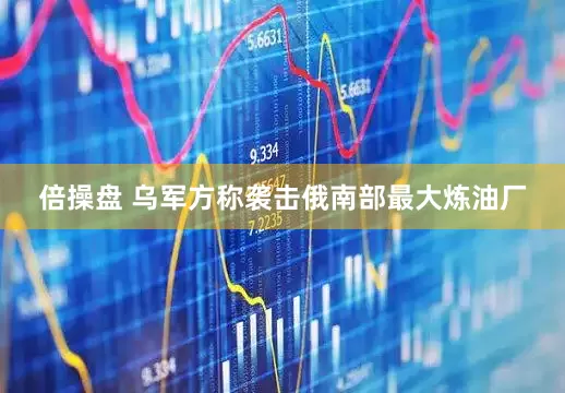 倍操盘 乌军方称袭击俄南部最大炼油厂