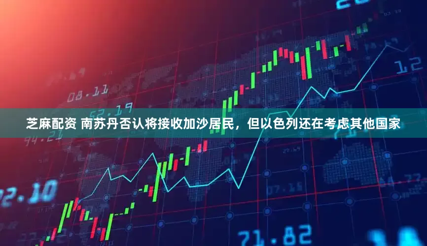芝麻配资 南苏丹否认将接收加沙居民，但以色列还在考虑其他国家