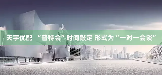 天宇优配  “普特会”时间敲定 形式为“一对一会谈”