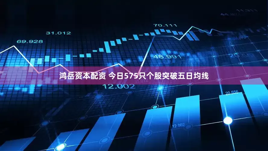 鸿岳资本配资 今日575只个股突破五日均线