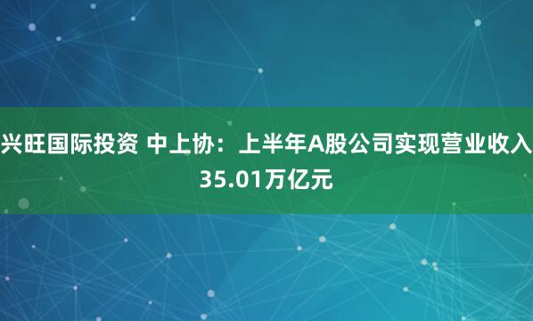 兴旺国际投资 中上协：上半年A股公司实现营业收入35.01万亿元