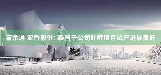 富余通 亚香股份: 泰国子公司叶醇项目试产进展良好