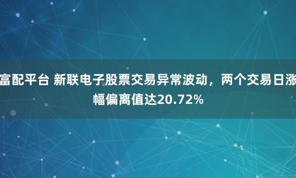 富配平台 新联电子股票交易异常波动，两个交易日涨幅偏离值达20.72%