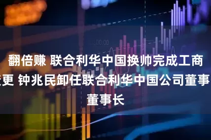 翻倍赚 联合利华中国换帅完成工商变更 钟兆民卸任联合利华中国公司董事长