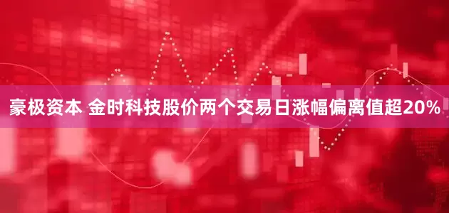豪极资本 金时科技股价两个交易日涨幅偏离值超20%