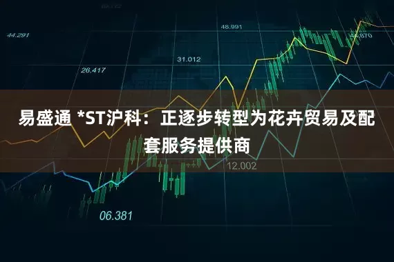 易盛通 *ST沪科：正逐步转型为花卉贸易及配套服务提供商