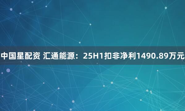 中国星配资 汇通能源：25H1扣非净利1490.89万元