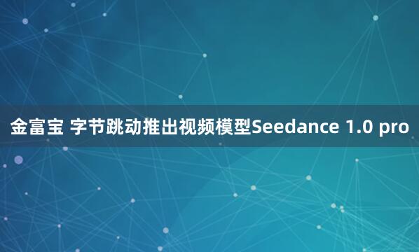 金富宝 字节跳动推出视频模型Seedance 1.0 pro