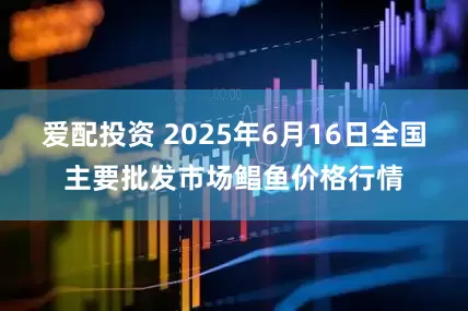 爱配投资 2025年6月16日全国主要批发市场鲳鱼价格行情