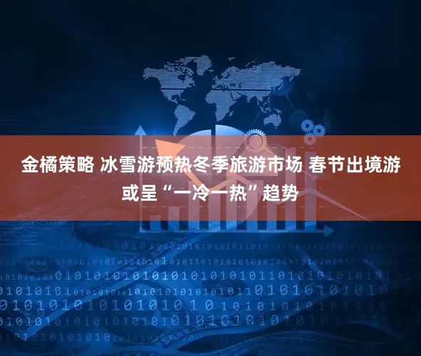 金橘策略 冰雪游预热冬季旅游市场 春节出境游或呈“一冷一热”趋势