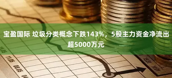 宝盈国际 垃圾分类概念下跌143%，5股主力资金净流出超5000万元